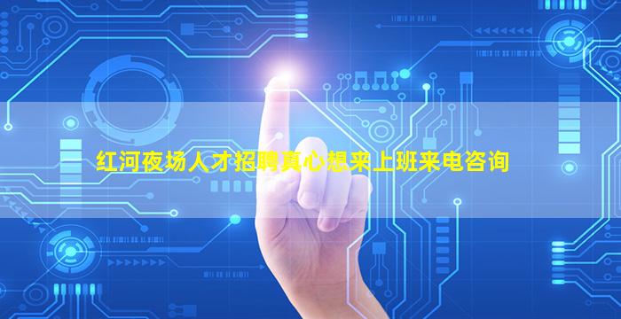 红河夜场人才招聘真心想来上班来电咨询